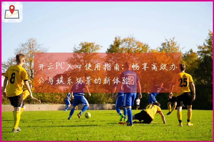 开云PC入口使用指南：畅享高效办公与娱乐场景的新体验