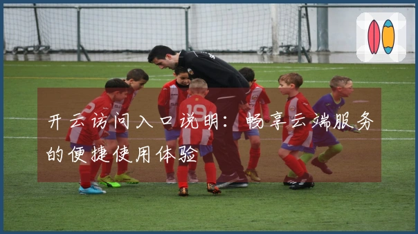 开云访问入口说明：畅享云端服务的便捷使用体验