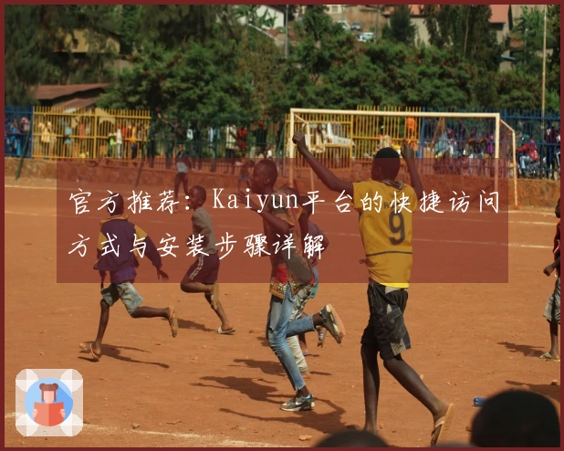 官方推荐：Kaiyun平台的快捷访问方式与安装步骤详解