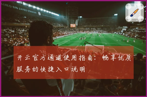 开云官方通道使用指南：畅享优质服务的快捷入口说明