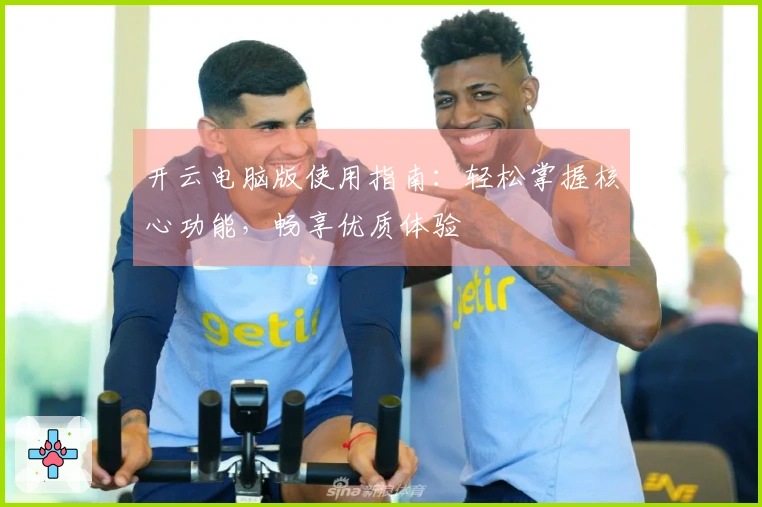 开云电脑版使用指南：轻松掌握核心功能，畅享优质体验