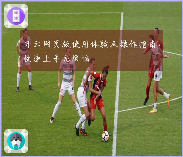 开云网页版使用体验及操作指南，快速上手无烦恼