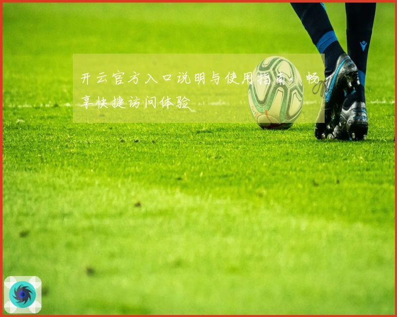开云官方入口说明与使用指南，畅享快捷访问体验