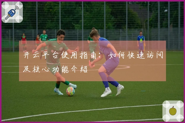 开云平台使用指南：如何快速访问及核心功能介绍