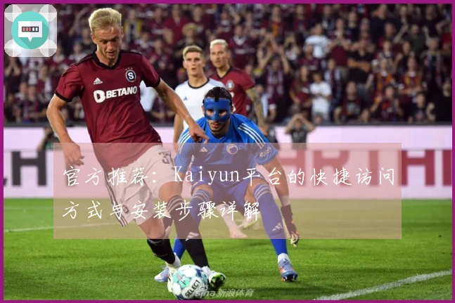 官方推荐：Kaiyun平台的快捷访问方式与安装步骤详解