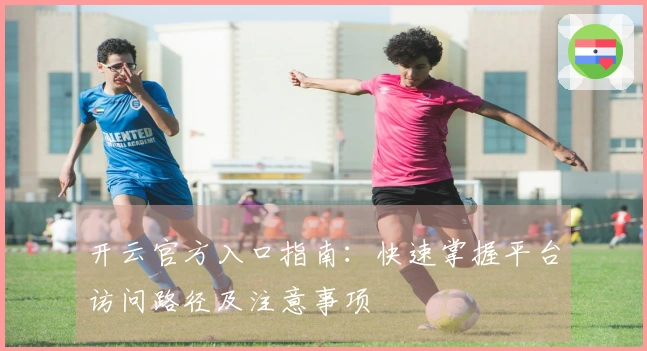 开云官方入口指南：快速掌握平台访问路径及注意事项