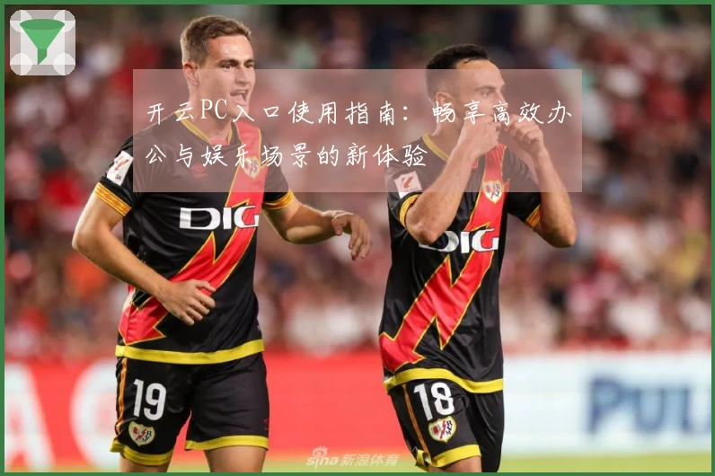 开云PC入口使用指南：畅享高效办公与娱乐场景的新体验