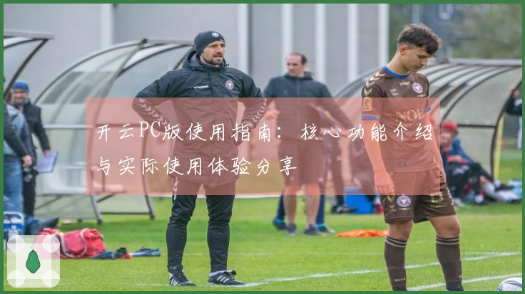 开云PC版使用指南：核心功能介绍与实际使用体验分享