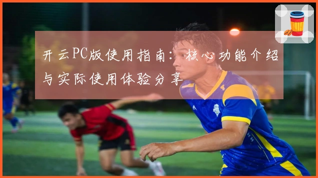 开云PC版使用指南：核心功能介绍与实际使用体验分享