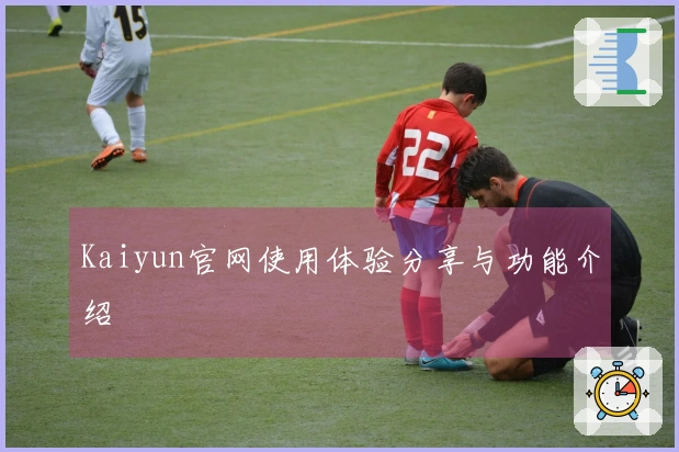 Kaiyun官网使用体验分享与功能介绍