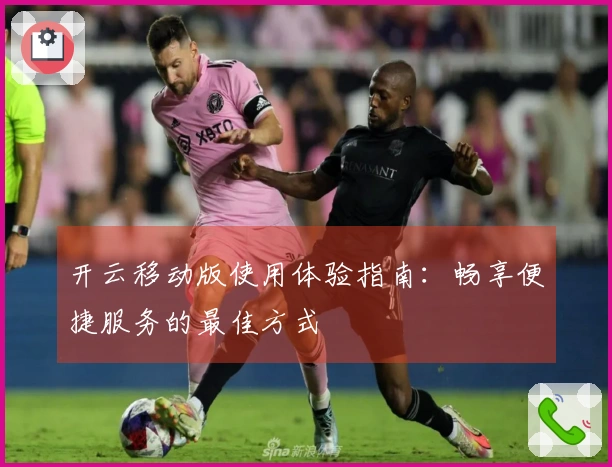 开云移动版使用体验指南：畅享便捷服务的最佳方式