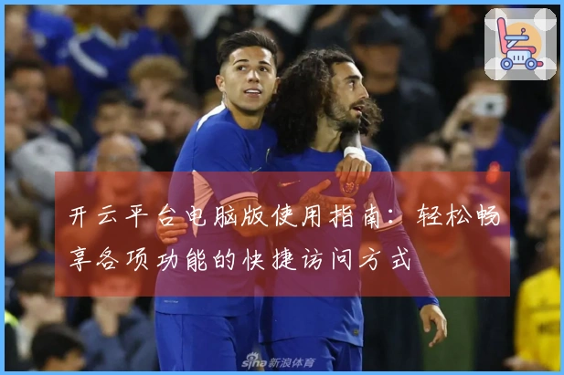 开云平台电脑版使用指南：轻松畅享各项功能的快捷访问方式