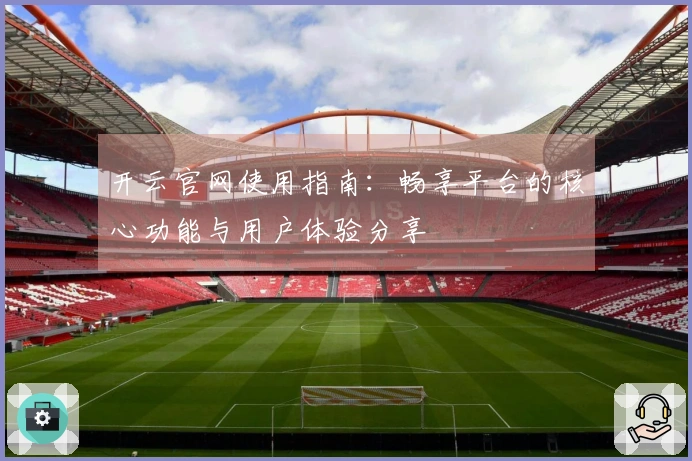 开云官网使用指南：畅享平台的核心功能与用户体验分享