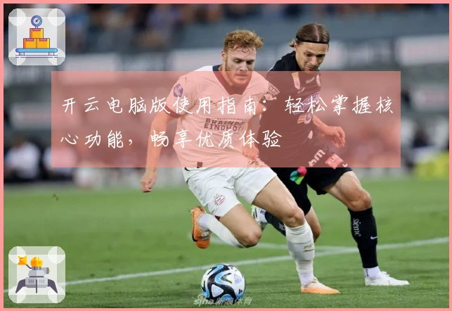 开云电脑版使用指南：轻松掌握核心功能，畅享优质体验