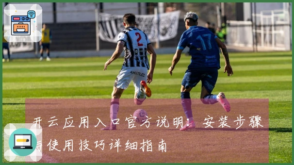 开云应用入口官方说明：安装步骤与使用技巧详细指南