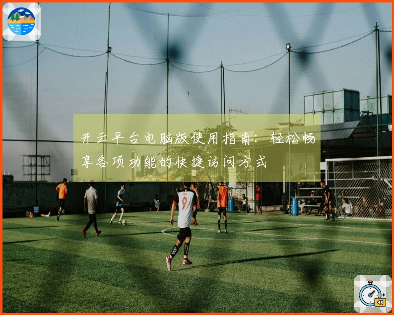 开云平台电脑版使用指南：轻松畅享各项功能的快捷访问方式