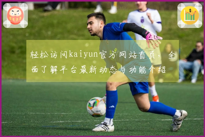 轻松访问kaiyun官方网站首页，全面了解平台最新动态与功能介绍