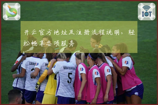 开云官方地址及注册流程说明，轻松畅享各项服务