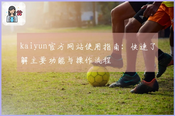 kaiyun官方网站使用指南：快速了解主要功能与操作流程