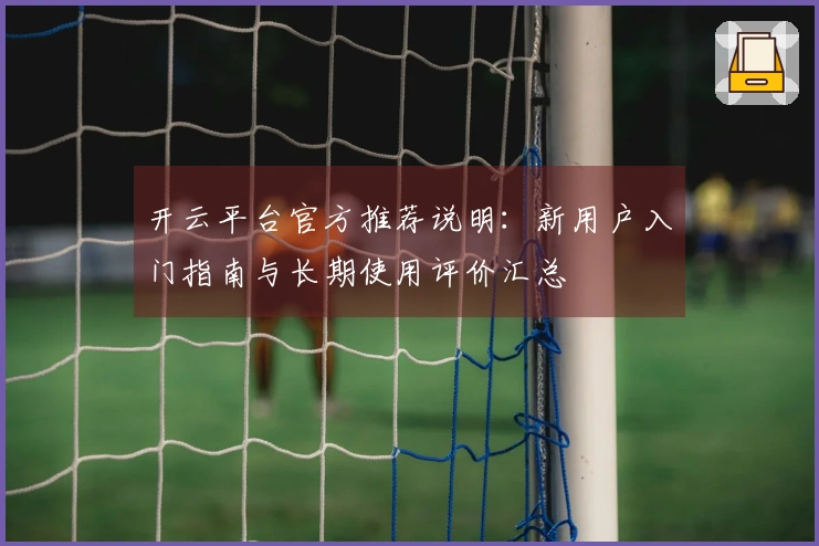 开云平台官方推荐说明：新用户入门指南与长期使用评价汇总