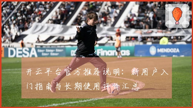 开云平台官方推荐说明：新用户入门指南与长期使用评价汇总
